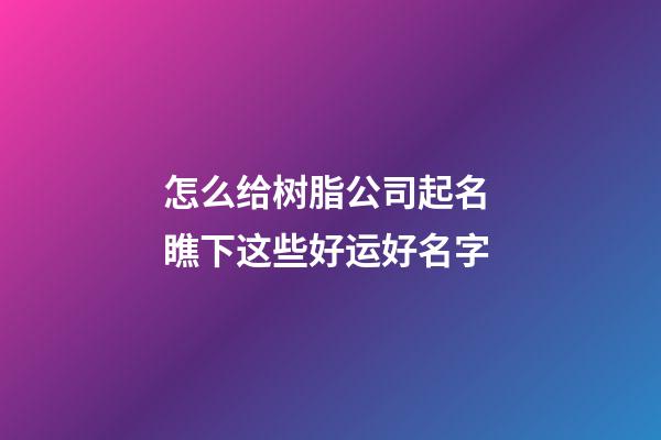 怎么给树脂公司起名 瞧下这些好运好名字-第1张-公司起名-玄机派